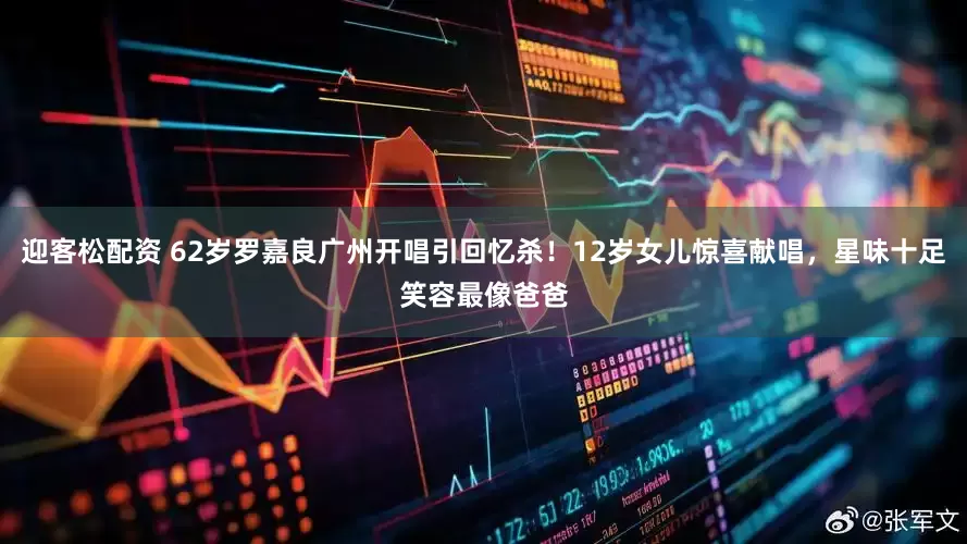 迎客松配资 62岁罗嘉良广州开唱引回忆杀！12岁女儿惊喜献唱，星味十足笑容最像爸爸