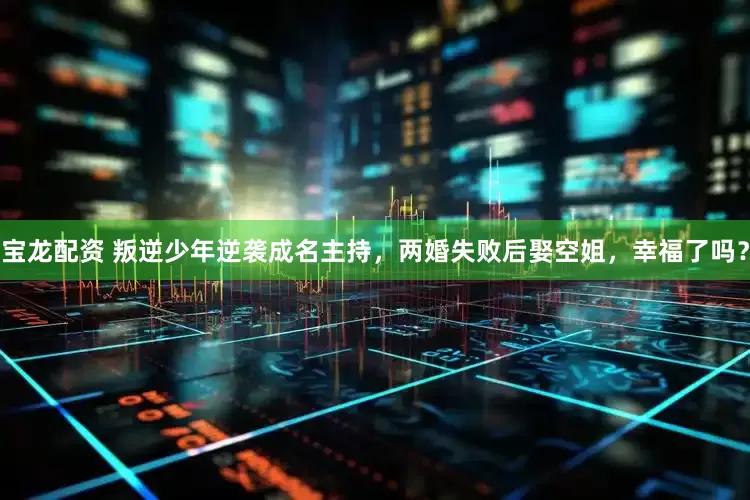 宝龙配资 叛逆少年逆袭成名主持，两婚失败后娶空姐，幸福了吗？