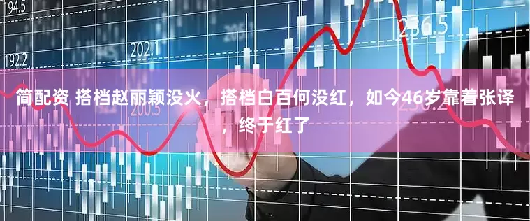简配资 搭档赵丽颖没火，搭档白百何没红，如今46岁靠着张译，终于红了