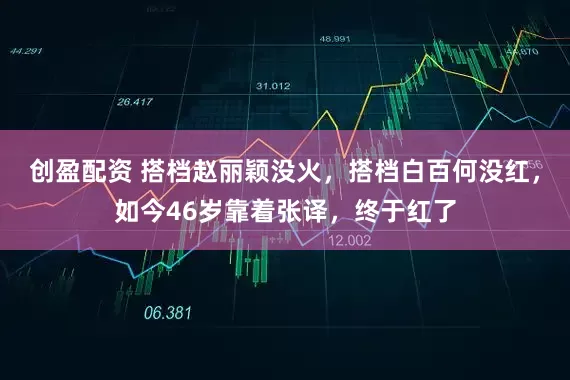 创盈配资 搭档赵丽颖没火，搭档白百何没红，如今46岁靠着张译，终于红了