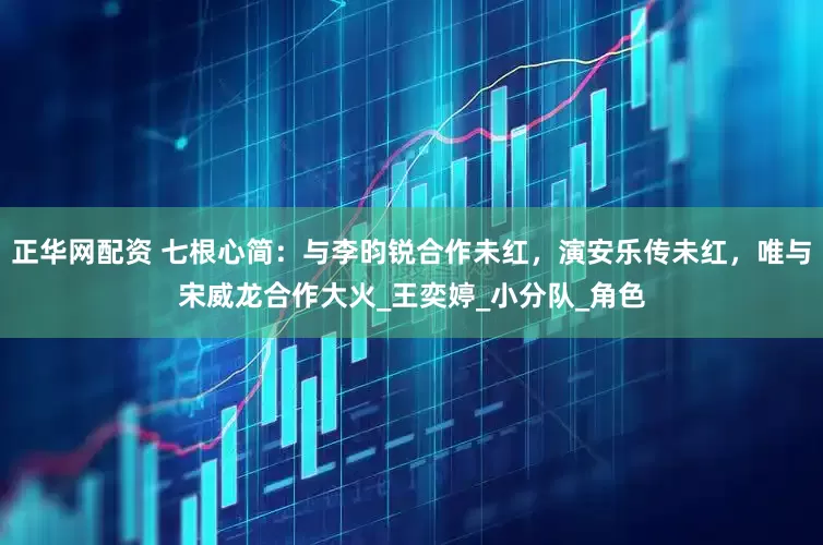 正华网配资 七根心简：与李昀锐合作未红，演安乐传未红，唯与宋威龙合作大火_王奕婷_小分队_角色