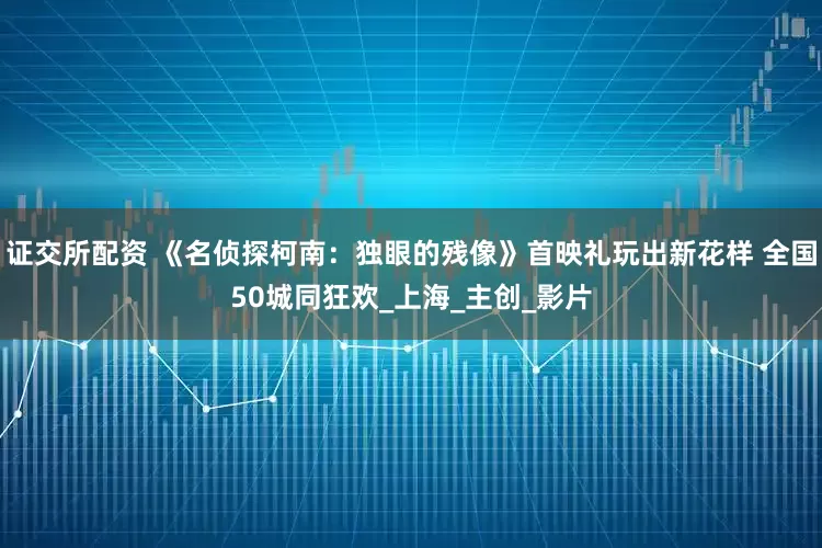 证交所配资 《名侦探柯南：独眼的残像》首映礼玩出新花样 全国50城同狂欢_上海_主创_影片