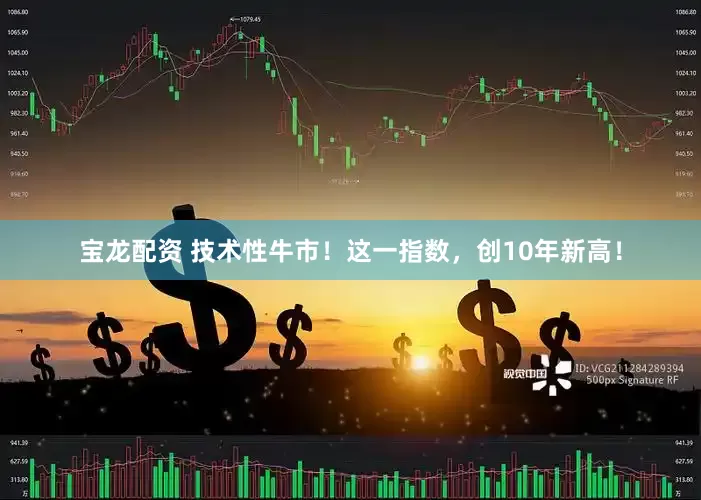 宝龙配资 技术性牛市！这一指数，创10年新高！