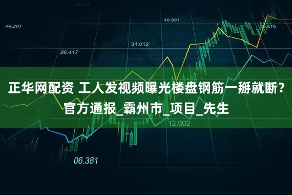 正华网配资 工人发视频曝光楼盘钢筋一掰就断？官方通报_霸州市_项目_先生
