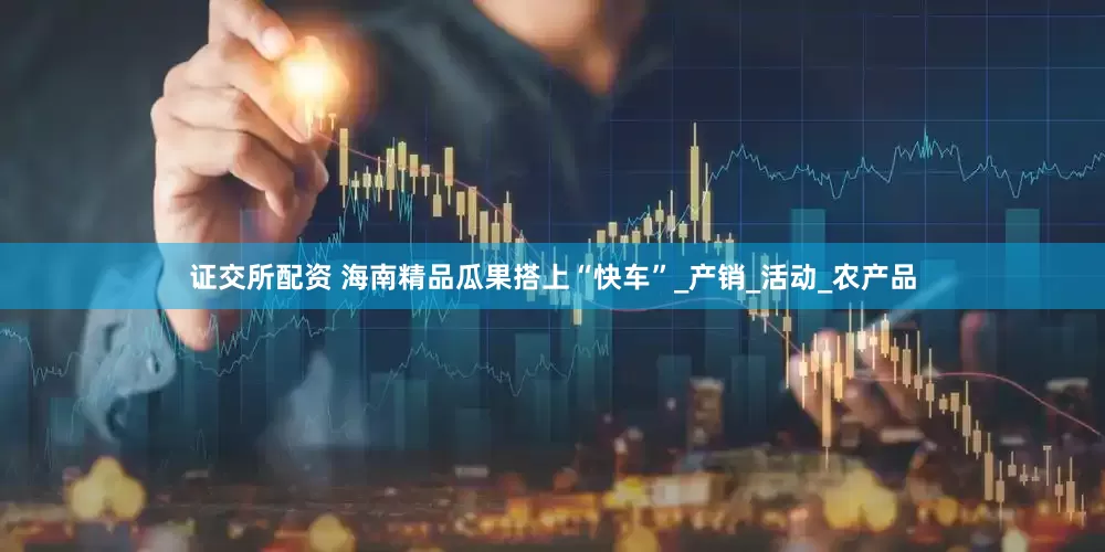 证交所配资 海南精品瓜果搭上“快车”_产销_活动_农产品