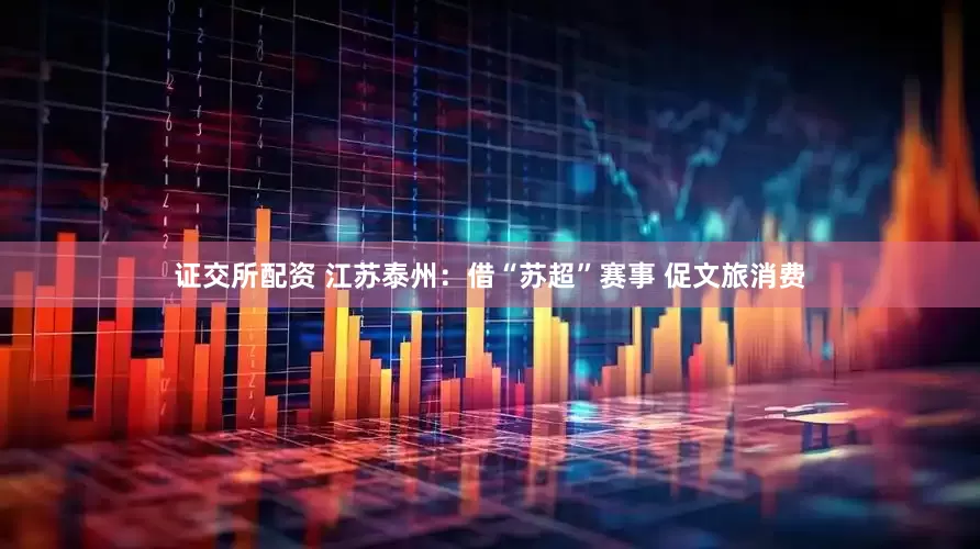 证交所配资 江苏泰州：借“苏超”赛事 促文旅消费