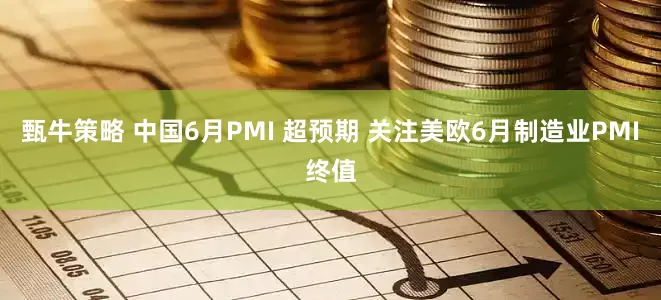 甄牛策略 中国6月PMI 超预期 关注美欧6月制造业PMI终值