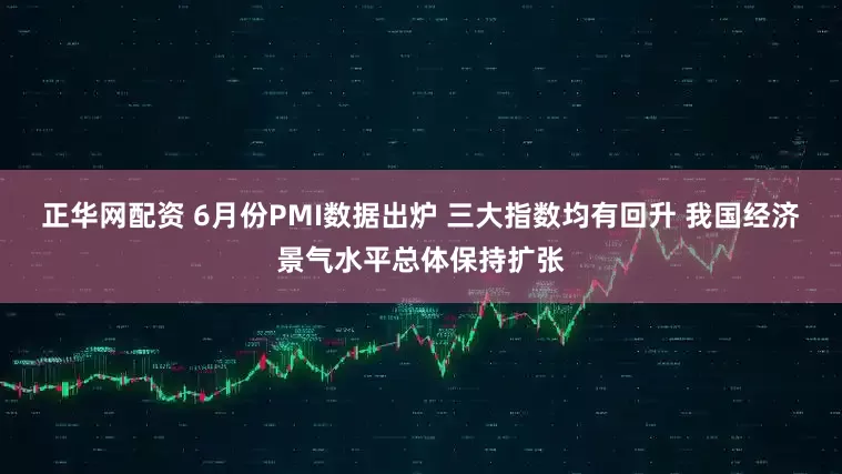 正华网配资 6月份PMI数据出炉 三大指数均有回升 我国经济景气水平总体保持扩张