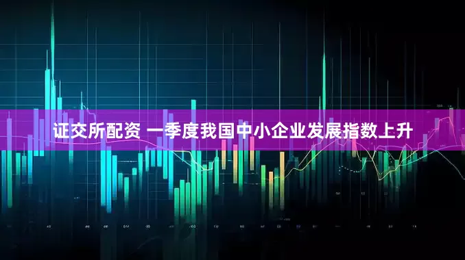 证交所配资 一季度我国中小企业发展指数上升