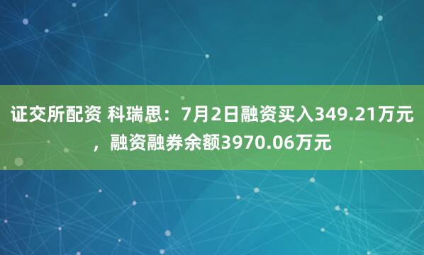 证交所配资 科瑞思：7月2日融资买入349.21万元，融资融券余额3970.06万元