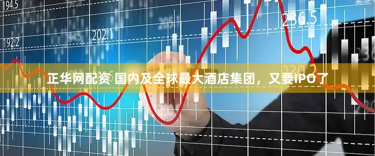 正华网配资 国内及全球最大酒店集团，又要IPO了