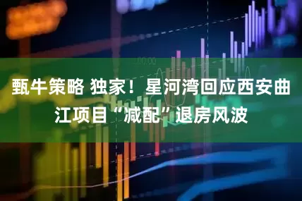 甄牛策略 独家！星河湾回应西安曲江项目“减配”退房风波