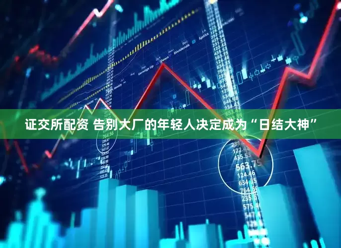证交所配资 告别大厂的年轻人决定成为“日结大神”