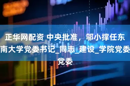 正华网配资 中央批准，邬小撑任东南大学党委书记_同志_建设_学院党委