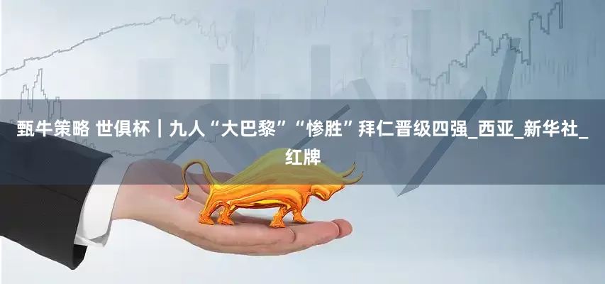 甄牛策略 世俱杯｜九人“大巴黎”“惨胜”拜仁晋级四强_西亚_新华社_红牌
