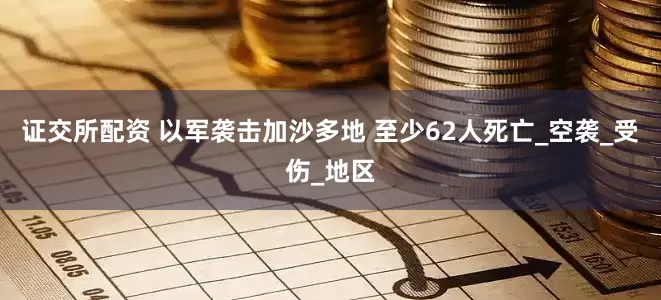 证交所配资 以军袭击加沙多地 至少62人死亡_空袭_受伤_地区