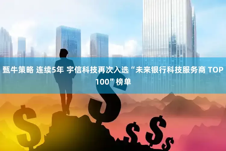 甄牛策略 连续5年 宇信科技再次入选“未来银行科技服务商 TOP100”榜单