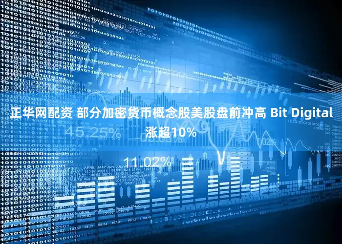 正华网配资 部分加密货币概念股美股盘前冲高 Bit Digital涨超10%