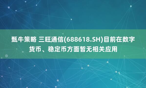 甄牛策略 三旺通信(688618.SH)目前在数字货币、稳定币方面暂无相关应用