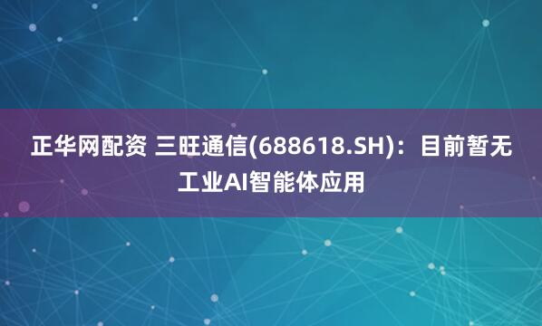 正华网配资 三旺通信(688618.SH)：目前暂无工业AI智能体应用