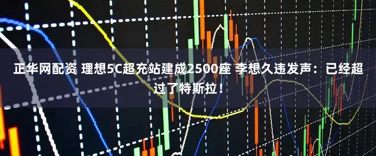 正华网配资 理想5C超充站建成2500座 李想久违发声：已经超过了特斯拉！