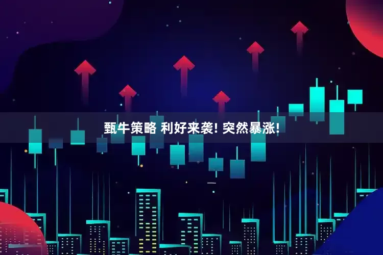 甄牛策略 利好来袭! 突然暴涨!