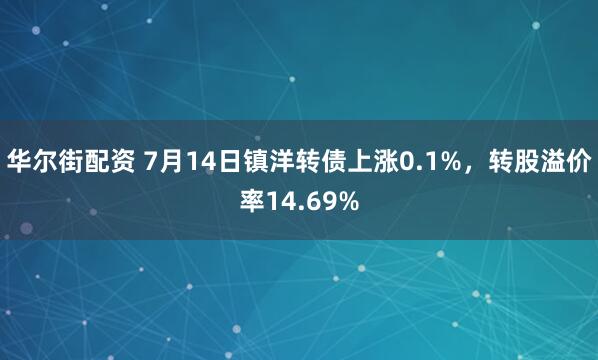 华尔街配资 7月14日镇洋转债上涨0.1%，转股溢价率14.69%