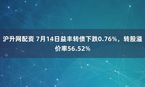 沪升网配资 7月14日益丰转债下跌0.76%，转股溢价率56.52%