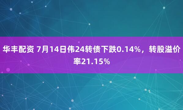 华丰配资 7月14日伟24转债下跌0.14%，转股溢价率21.15%
