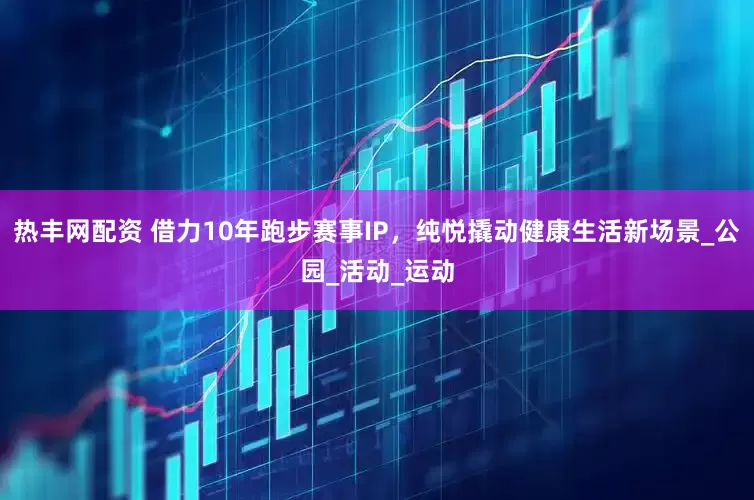 热丰网配资 借力10年跑步赛事IP，纯悦撬动健康生活新场景_公园_活动_运动
