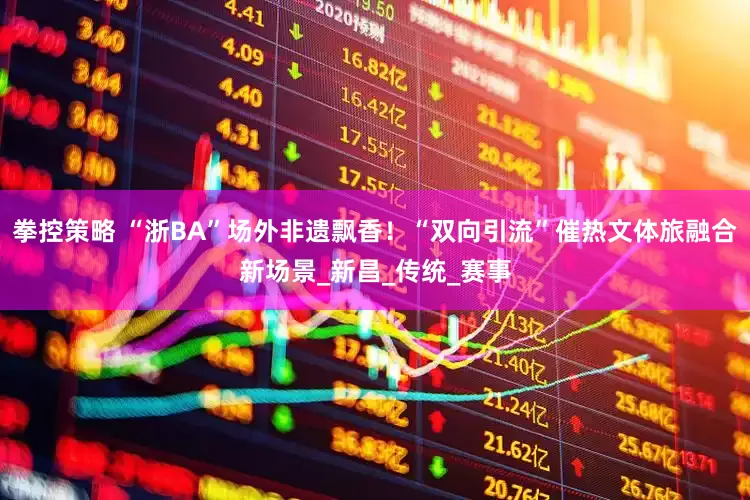 拳控策略 “浙BA”场外非遗飘香！“双向引流”催热文体旅融合新场景_新昌_传统_赛事