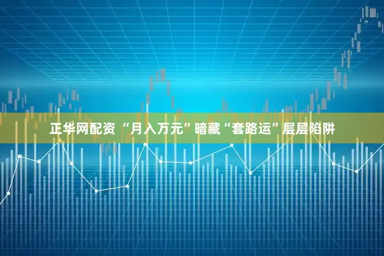 正华网配资 “月入万元”暗藏“套路运”层层陷阱