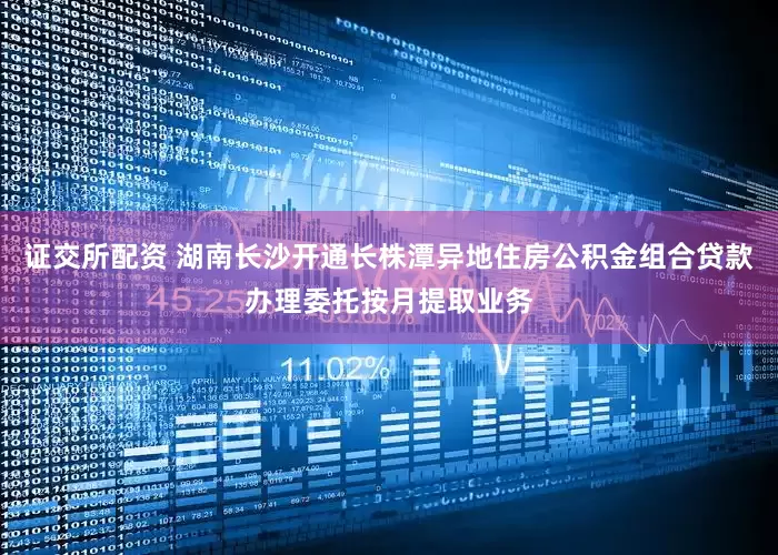 证交所配资 湖南长沙开通长株潭异地住房公积金组合贷款办理委托按月提取业务