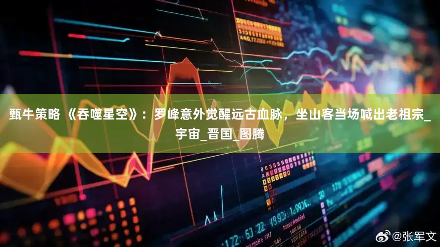 甄牛策略 《吞噬星空》：罗峰意外觉醒远古血脉，坐山客当场喊出老祖宗_宇宙_晋国_图腾