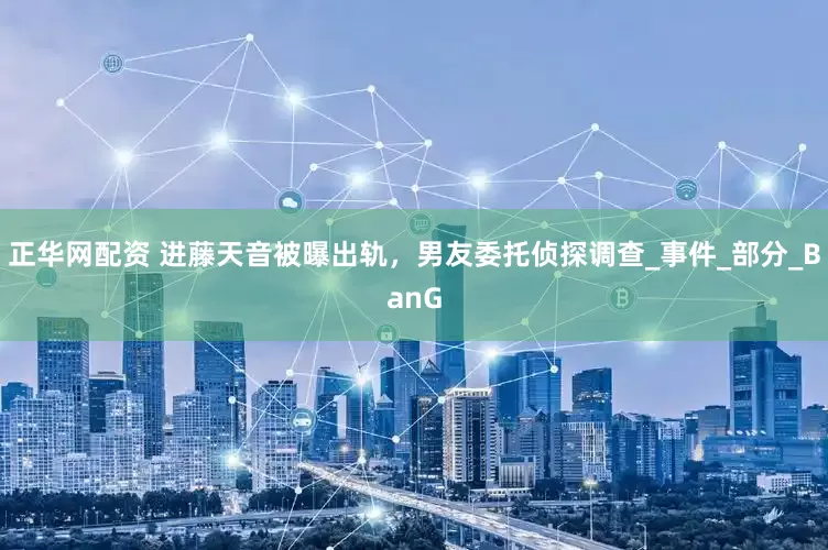 正华网配资 进藤天音被曝出轨，男友委托侦探调查_事件_部分_BanG