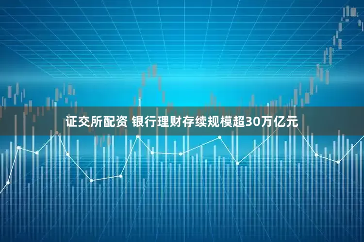 证交所配资 银行理财存续规模超30万亿元