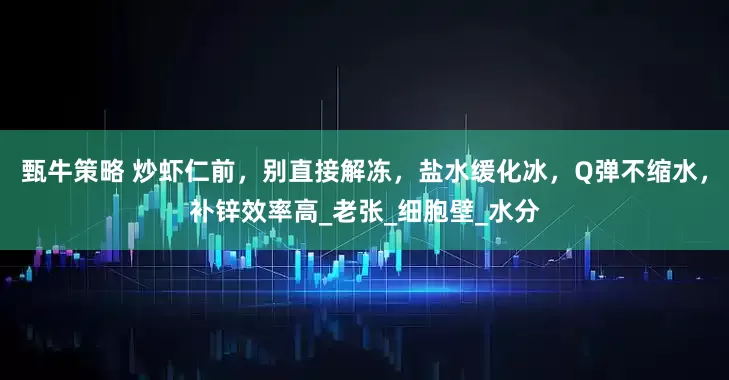 甄牛策略 炒虾仁前，别直接解冻，盐水缓化冰，Q弹不缩水，补锌效率高_老张_细胞壁_水分