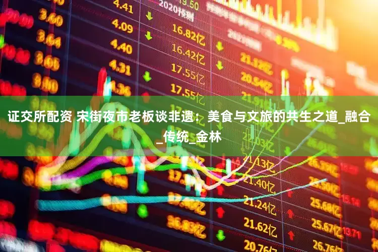 证交所配资 宋街夜市老板谈非遗：美食与文旅的共生之道_融合_传统_金林