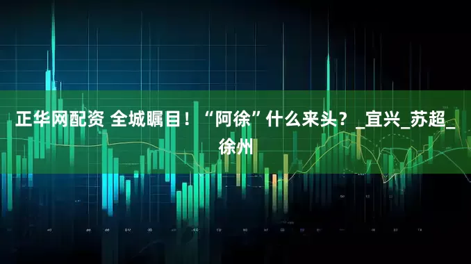 正华网配资 全城瞩目！“阿徐”什么来头？_宜兴_苏超_徐州