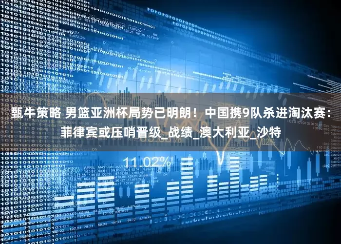 甄牛策略 男篮亚洲杯局势已明朗！中国携9队杀进淘汰赛：菲律宾或压哨晋级_战绩_澳大利亚_沙特