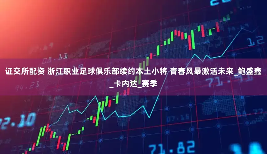 证交所配资 浙江职业足球俱乐部续约本土小将 青春风暴激活未来_鲍盛鑫_卡内达_赛季