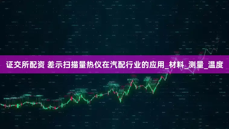 证交所配资 差示扫描量热仪在汽配行业的应用_材料_测量_温度