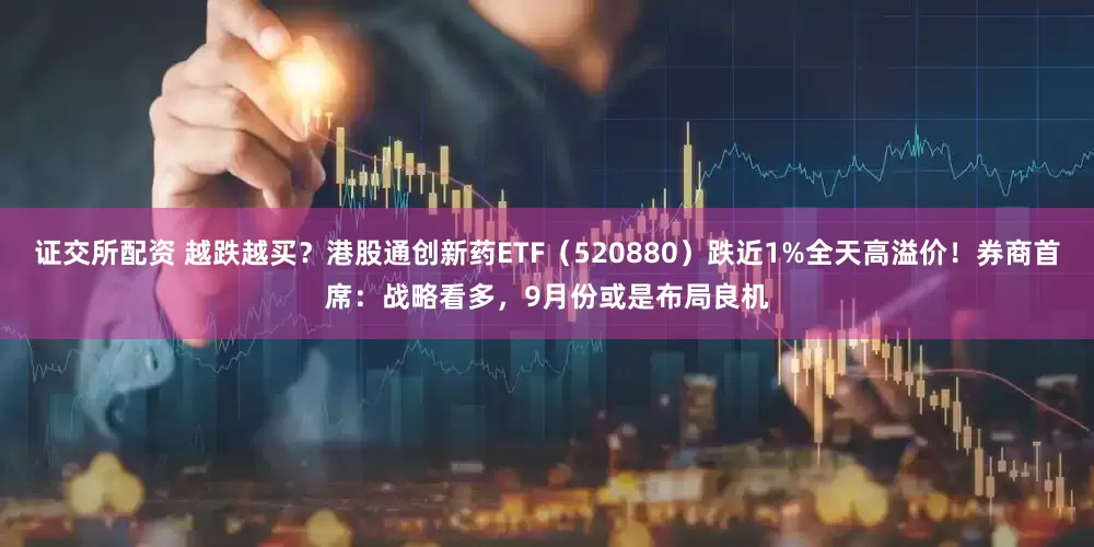 证交所配资 越跌越买？港股通创新药ETF（520880）跌近1%全天高溢价！券商首席：战略看多，9月份或是布局良机