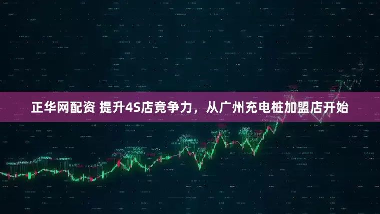 正华网配资 提升4S店竞争力，从广州充电桩加盟店开始