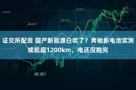 证交所配资 国产新能源白吹了？奔驰新电池实测续航超1200km，电还没跑完