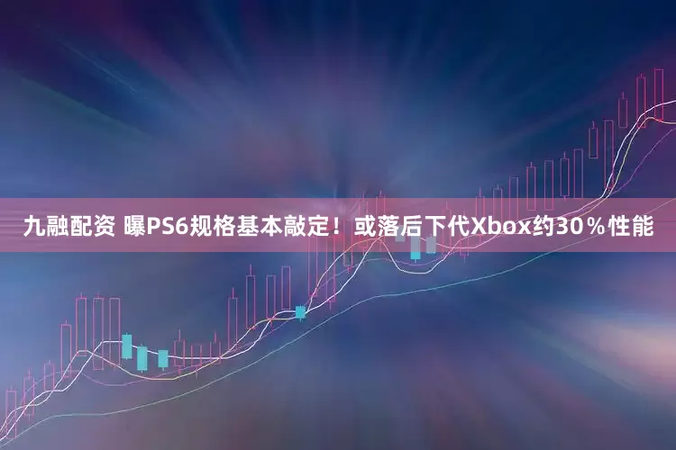 九融配资 曝PS6规格基本敲定！或落后下代Xbox约30％性能