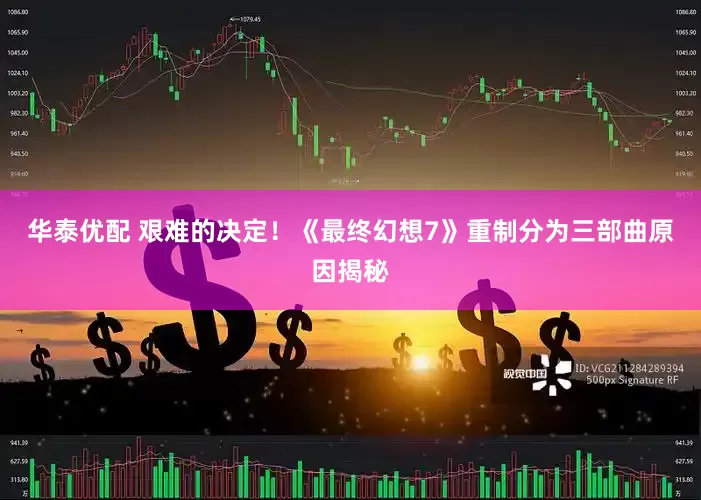 华泰优配 艰难的决定！《最终幻想7》重制分为三部曲原因揭秘