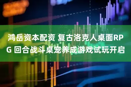 鸿岳资本配资 复古洛克人桌面RPG 回合战斗桌宠养成游戏试玩开启
