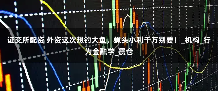 证交所配资 外资这次想钓大鱼,蝇头小利千万别要!_机构_行为金融学_震仓