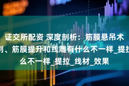 证交所配资 深度剖析:筋膜悬吊术和线雕的区别、筋膜提升和线雕有什么不一样_提拉_线材_效果